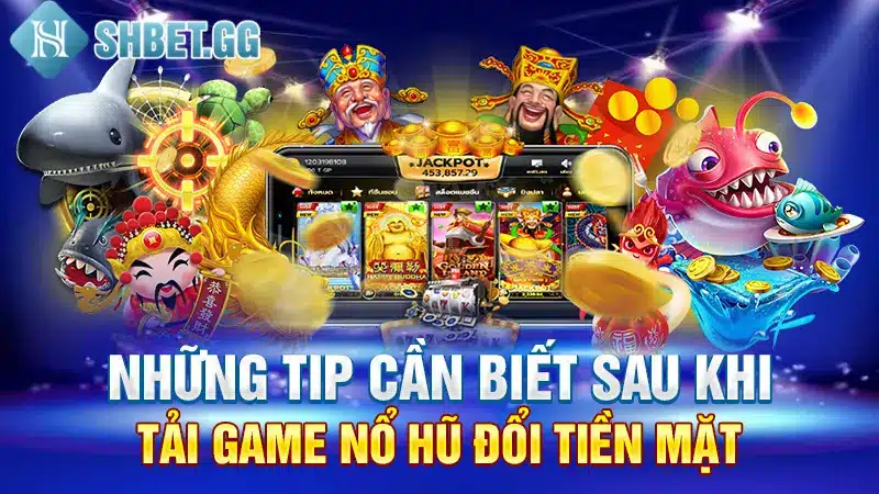 Những tip cần biết sau khi tải game nổ hũ đổi tiền mặt