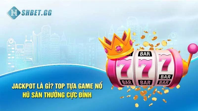 Jackpot là gì? Top tựa game nổ hũ săn thưởng cực đỉnh