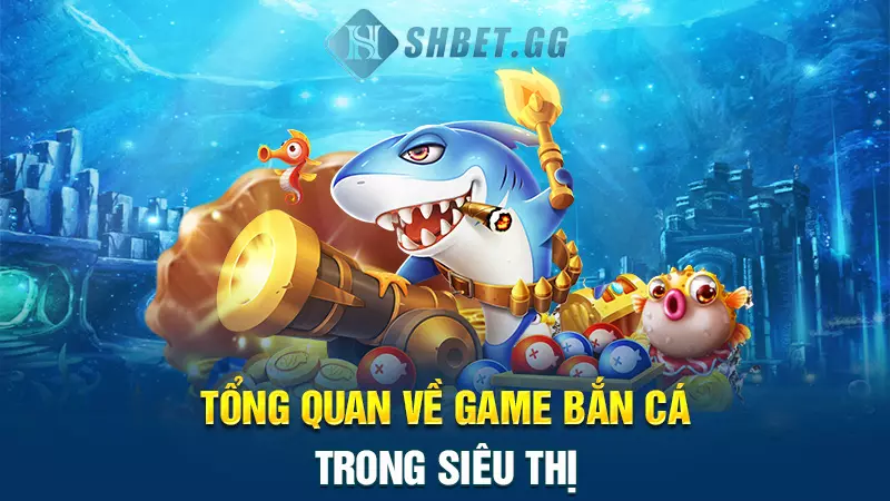 Tổng quan về game bắn cá trong siêu thị