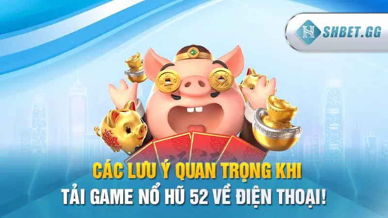 Các lưu ý quan trọng khi tải game Nổ Hũ 52 về Điện Thoại!