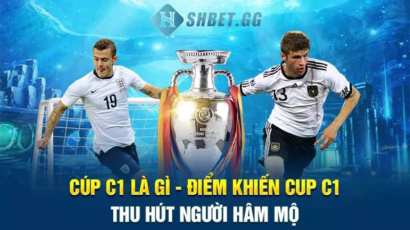 Cúp C1 là gì - Điểm khiến cup C1 thu hút người hâm mộ