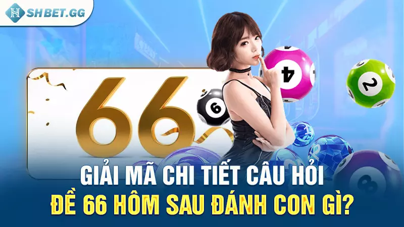 Giải mã chi tiết câu hỏi: Đề 66 hôm sau đánh con gì?